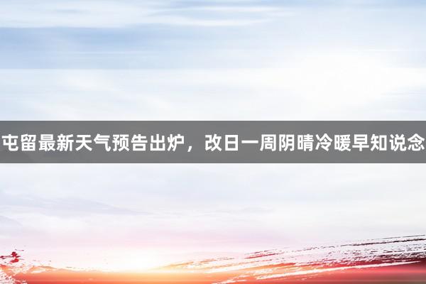 屯留最新天气预告出炉，改日一周阴晴冷暖早知说念